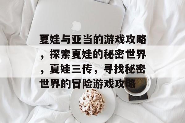 夏娃与亚当的游戏攻略，探索夏娃的秘密世界，夏娃三传，寻找秘密世界的冒险游戏攻略