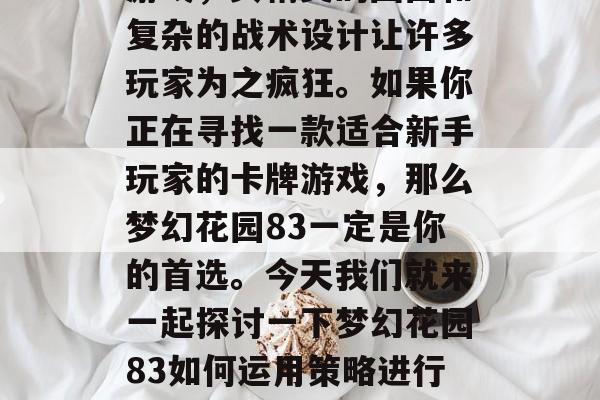 梦幻花园83是一款充满想象力的策略型卡牌游戏，其精美的画面和复杂的战术设计让许多玩家为之疯狂。如果你正在寻找一款适合新手玩家的卡牌游戏，那么梦幻花园83一定是你的首选。今天我们就来一起探讨一下梦幻花园83如何运用策略进行战斗。，梦幻花园83，新手攻略实战全解析！