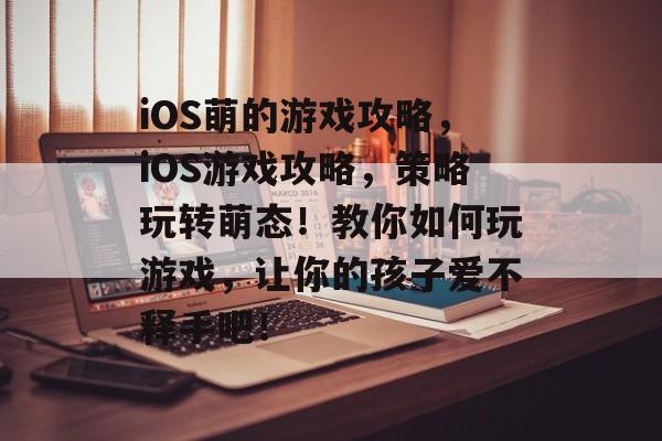 iOS萌的游戏攻略，iOS游戏攻略，策略玩转萌态！教你如何玩游戏，让你的孩子爱不释手吧！