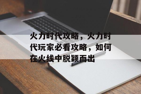 火力时代攻略,火力时代玩家必看攻略,如何在火线中脱颖而出 火力时代攻略,火力时代玩家必看攻略,如何在火线中脱颖而出