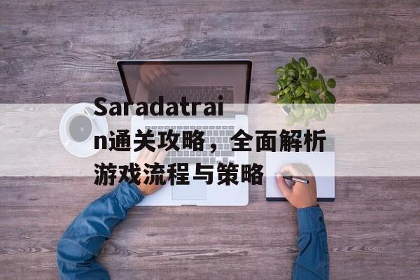 Saradatrain通关攻略,全面解析游戏流程与策略 Saradatrain通关攻略,全面解析游戏流程与策略