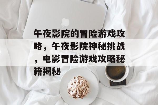 午夜影院的冒险游戏攻略,午夜影院神秘挑战,电影冒险游戏攻略秘籍揭秘 午夜影院的冒险游戏攻略,午夜影院神秘挑战,电影冒险游戏攻略秘籍揭秘
