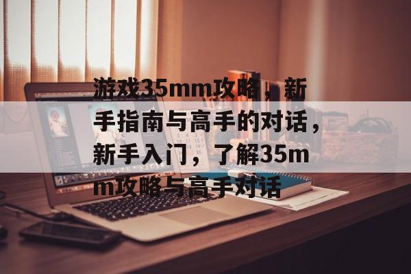 游戏35mm攻略,新手指南与高手的对话,新手入门,了解35mm攻略与高手对话 游戏35mm攻略,新手指南与高手的对话,新手入门,了解35mm攻略与高手对话