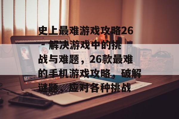 史上最难游戏攻略26 - 解决游戏中的挑战与难题,26款最难的手机游戏攻略,破解谜题,应对各种挑战 史上最难游戏攻略26 - 解决游戏中的挑战与难题,26款最难的手机游戏攻略,破解谜题,应对各种挑战