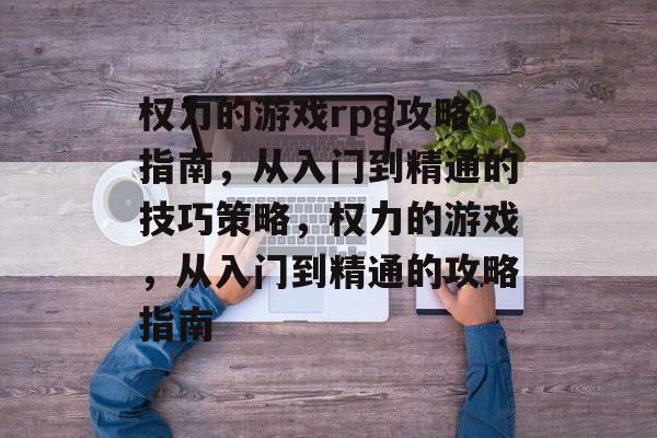 权力的游戏rpg攻略指南,从入门到精通的技巧策略,权力的游戏,从入门到精通的攻略指南 权力的游戏rpg攻略指南,从入门到精通的技巧策略,权力的游戏,从入门到精通的攻略指南