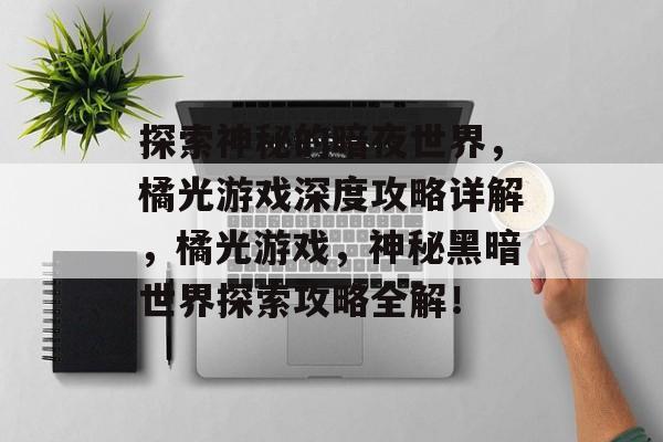 探索神秘的暗夜世界，橘光游戏深度攻略详解，橘光游戏，神秘黑暗世界探索攻略全解！