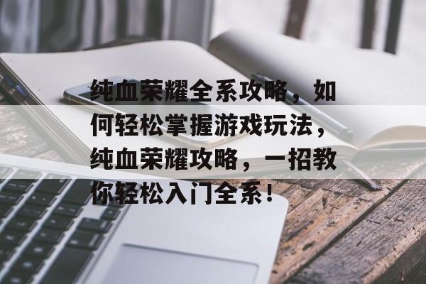 纯血荣耀全系攻略,如何轻松掌握游戏玩法,纯血荣耀攻略,一招教你轻松入门全系! 纯血荣耀全系攻略,如何轻松掌握游戏玩法,纯血荣耀攻略,一招教你轻松入门全系!