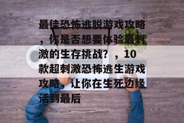 最佳恐怖逃脱游戏攻略,你是否想要体验最刺激的生存挑战?,10款超刺激恐怖逃生游戏攻略,让你在生死边缘活到最后 最佳恐怖逃脱游戏攻略,你是否想要体验最刺激的生存挑战?,10款超刺激恐怖逃生游戏攻略,让你在生死边缘活到最后
