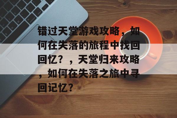 错过天堂游戏攻略,如何在失落的旅程中找回回忆?,天堂归来攻略,如何在失落之旅中寻回记忆? 错过天堂游戏攻略,如何在失落的旅程中找回回忆?,天堂归来攻略,如何在失落之旅中寻回记忆?