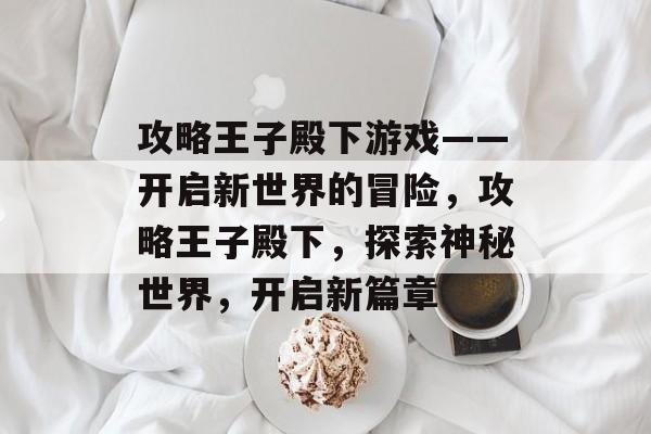 攻略王子殿下游戏——开启新世界的冒险,攻略王子殿下,探索神秘世界,开启新篇章 攻略王子殿下游戏——开启新世界的冒险,攻略王子殿下,探索神秘世界,开启新篇章