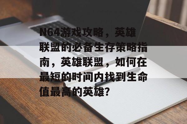 N64游戏攻略,英雄联盟的必备生存策略指南,英雄联盟,如何在最短的时间内找到生命值最高的英雄? N64游戏攻略,英雄联盟的必备生存策略指南,英雄联盟,如何在最短的时间内找到生命值最高的英雄?