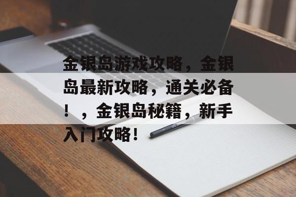 金银岛游戏攻略,金银岛最新攻略,通关必备!,金银岛秘籍,新手入门攻略! 金银岛游戏攻略,金银岛最新攻略,通关必备!,金银岛秘籍,新手入门攻略!