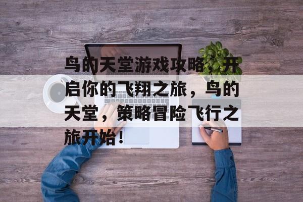 鸟的天堂游戏攻略,开启你的飞翔之旅,鸟的天堂,策略冒险飞行之旅开始! 鸟的天堂游戏攻略,开启你的飞翔之旅,鸟的天堂,策略冒险飞行之旅开始!