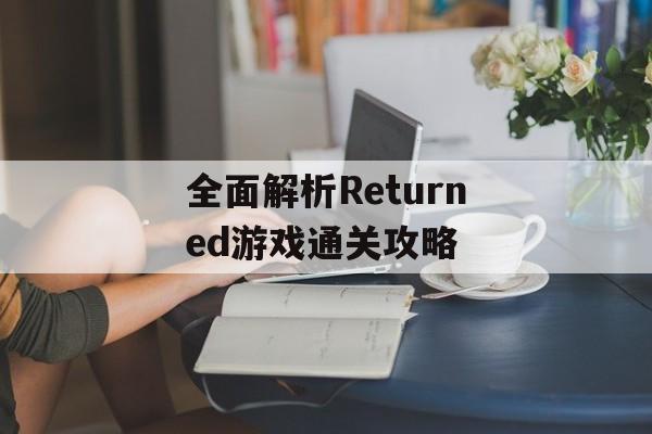 全面解析Returned游戏通关攻略 全面解析Returned游戏通关攻略