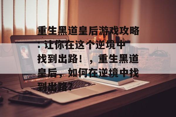 重生黑道皇后游戏攻略: 让你在这个逆境中找到出路!,重生黑道皇后,如何在逆境中找到出路? 重生黑道皇后游戏攻略: 让你在这个逆境中找到出路!,重生黑道皇后,如何在逆境中找到出路?