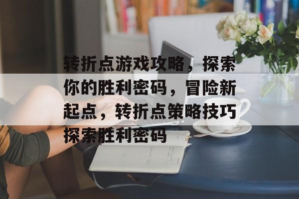 转折点游戏攻略,探索你的胜利密码,冒险新起点,转折点策略技巧探索胜利密码 转折点游戏攻略,探索你的胜利密码,冒险新起点,转折点策略技巧探索胜利密码