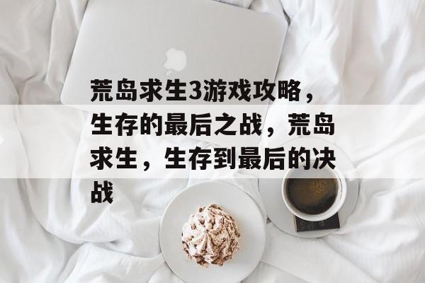 荒岛求生3游戏攻略,生存的最后之战,荒岛求生,生存到最后的决战 荒岛求生3游戏攻略,生存的最后之战,荒岛求生,生存到最后的决战