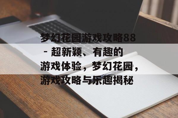 梦幻花园游戏攻略88 - 超新颖、有趣的游戏体验,梦幻花园,游戏攻略与乐趣揭秘 梦幻花园游戏攻略88 - 超新颖、有趣的游戏体验,梦幻花园,游戏攻略与乐趣揭秘