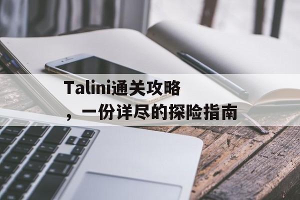 Talini通关攻略,一份详尽的探险指南 Talini通关攻略,一份详尽的探险指南