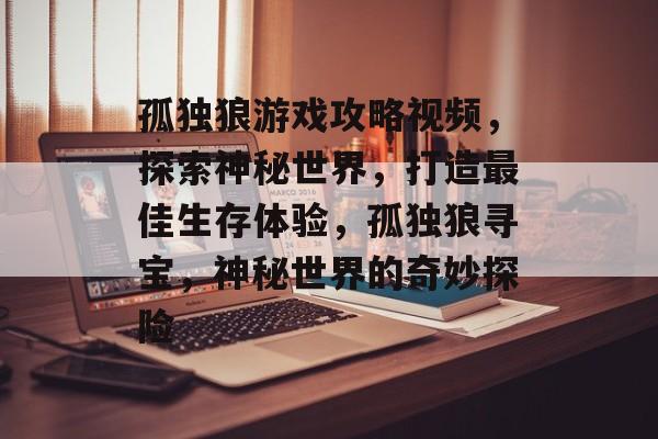 孤独狼游戏攻略视频,探索神秘世界,打造最佳生存体验,孤独狼寻宝,神秘世界的奇妙探险 孤独狼游戏攻略视频,探索神秘世界,打造最佳生存体验,孤独狼寻宝,神秘世界的奇妙探险