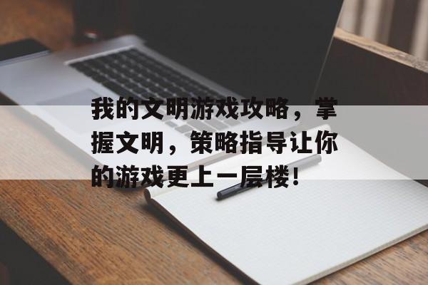 我的文明游戏攻略，掌握文明，策略指导让你的游戏更上一层楼！