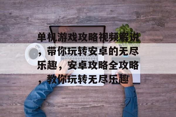 单机游戏攻略视频解说,带你玩转安卓的无尽乐趣,安卓攻略全攻略,教你玩转无尽乐趣 单机游戏攻略视频解说,带你玩转安卓的无尽乐趣,安卓攻略全攻略,教你玩转无尽乐趣