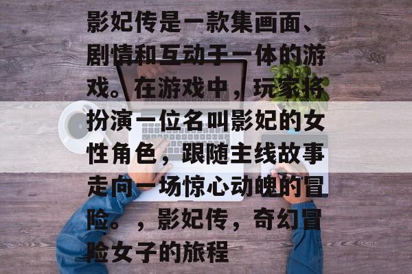 影妃传是一款集画面、剧情和互动于一体的游戏。在游戏中，玩家将扮演一位名叫影妃的女性角色，跟随主线故事走向一场惊心动魄的冒险。，影妃传，奇幻冒险女子的旅程