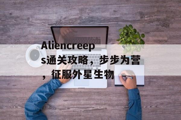 Aliencreeps通关攻略,步步为营,征服外星生物 Aliencreeps通关攻略,步步为营,征服外星生物
