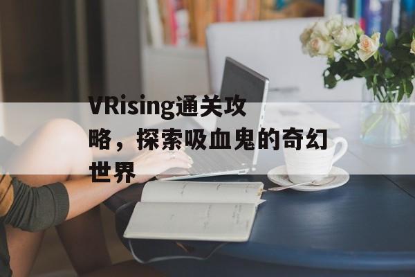 VRising通关攻略,探索吸血鬼的奇幻世界 VRising通关攻略,探索吸血鬼的奇幻世界