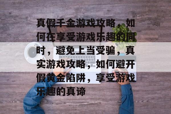 真假千金游戏攻略,如何在享受游戏乐趣的同时,避免上当受骗,真实游戏攻略,如何避开假黄金陷阱,享受游戏乐趣的真谛 真假千金游戏攻略,如何在享受游戏乐趣的同时,避免上当受骗,真实游戏攻略,如何避开假黄金陷阱,享受游戏乐趣的真谛