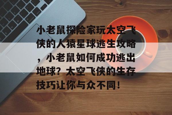 小老鼠探险家玩太空飞侠的人猿星球逃生攻略,小老鼠如何成功逃出地球?太空飞侠的生存技巧让你与众不同! 小老鼠探险家玩太空飞侠的人猿星球逃生攻略,小老鼠如何成功逃出地球?太空飞侠的生存技巧让你与众不同!