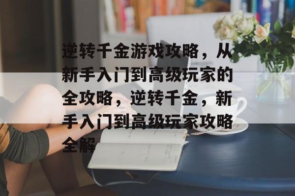 逆转千金游戏攻略，从新手入门到高级玩家的全攻略，逆转千金，新手入门到高级玩家攻略全解