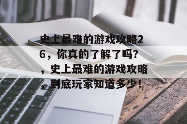 史上最难的游戏攻略26,你真的了解了吗?,史上最难的游戏攻略,到底玩家知道多少! 史上最难的游戏攻略26,你真的了解了吗?,史上最难的游戏攻略,到底玩家知道多少!