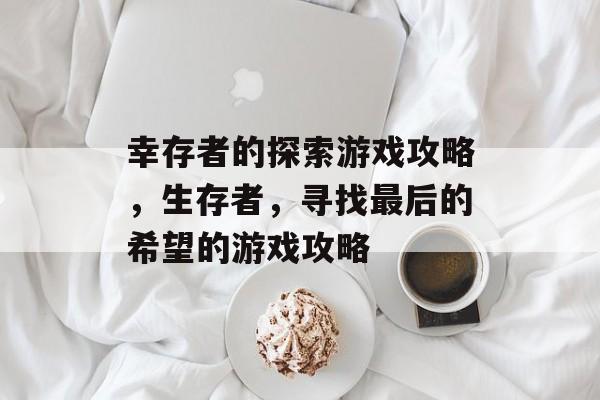 幸存者的探索游戏攻略,生存者,寻找最后的希望的游戏攻略 幸存者的探索游戏攻略,生存者,寻找最后的希望的游戏攻略