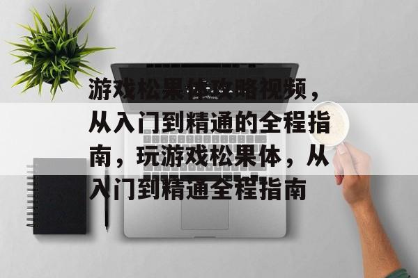 游戏松果体攻略视频,从入门到精通的全程指南,玩游戏松果体,从入门到精通全程指南 游戏松果体攻略视频,从入门到精通的全程指南,玩游戏松果体,从入门到精通全程指南