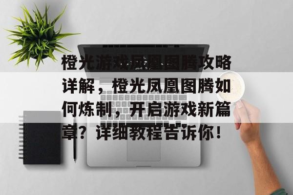 橙光游戏凤凰图腾攻略详解，橙光凤凰图腾如何炼制，开启游戏新篇章？详细教程告诉你！