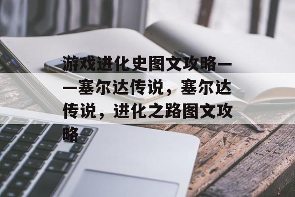 游戏进化史图文攻略——塞尔达传说,塞尔达传说,进化之路图文攻略 游戏进化史图文攻略——塞尔达传说,塞尔达传说,进化之路图文攻略