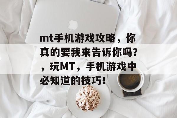 mt手机游戏攻略，你真的要我来告诉你吗？，玩MT，手机游戏中必知道的技巧！