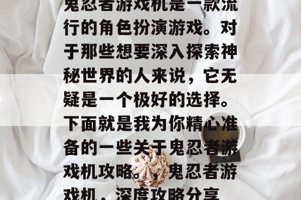 鬼忍者游戏机是一款流行的角色扮演游戏。对于那些想要深入探索神秘世界的人来说，它无疑是一个极好的选择。下面就是我为你精心准备的一些关于鬼忍者游戏机攻略。，鬼忍者游戏机，深度攻略分享