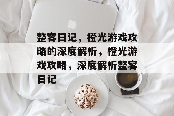 整容日记，橙光游戏攻略的深度解析，橙光游戏攻略，深度解析整容日记