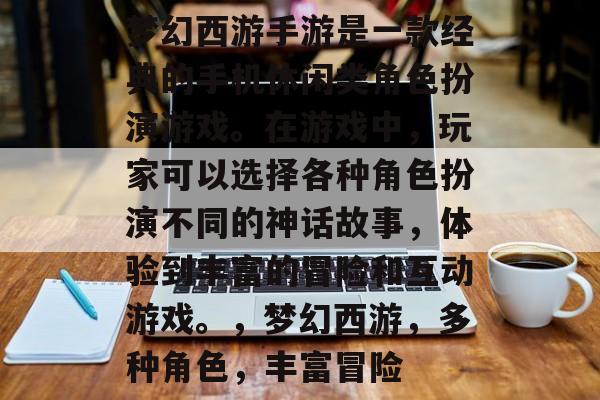 梦幻西游手游是一款经典的手机休闲类角色扮演游戏。在游戏中,玩家可以选择各种角色扮演不同的神话故事,体验到丰富的冒险和互动游戏。,梦幻西游,多种角色,丰富冒险 梦幻西游手游是一款经典的手机休闲类角色扮演游戏。在游戏中,玩家可以选择各种角色扮演不同的神话故事,体验到丰富的冒险和互动游戏。,梦幻西游,多种角色,丰富冒险