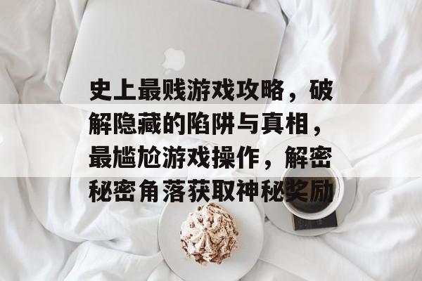 史上最贱游戏攻略，破解隐藏的陷阱与真相，最尴尬游戏操作，解密秘密角落获取神秘奖励