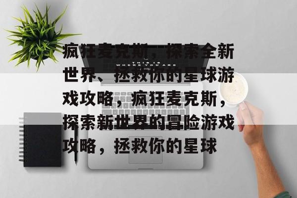疯狂麦克斯,探索全新世界、拯救你的星球游戏攻略,疯狂麦克斯,探索新世界的冒险游戏攻略,拯救你的星球 疯狂麦克斯,探索全新世界、拯救你的星球游戏攻略,疯狂麦克斯,探索新世界的冒险游戏攻略,拯救你的星球