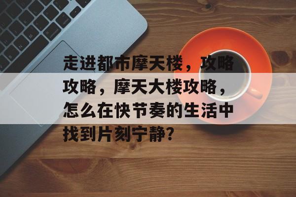 走进都市摩天楼,攻略攻略,摩天大楼攻略,怎么在快节奏的生活中找到片刻宁静? 走进都市摩天楼,攻略攻略,摩天大楼攻略,怎么在快节奏的生活中找到片刻宁静?