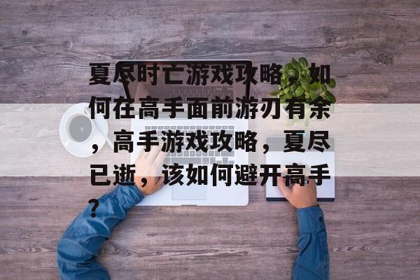 夏尽时亡游戏攻略,如何在高手面前游刃有余,高手游戏攻略,夏尽已逝,该如何避开高手? 夏尽时亡游戏攻略,如何在高手面前游刃有余,高手游戏攻略,夏尽已逝,该如何避开高手?