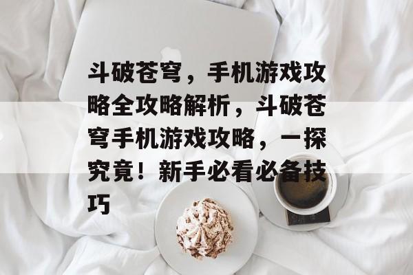 斗破苍穹,手机游戏攻略全攻略解析,斗破苍穹手机游戏攻略,一探究竟!新手必看必备技巧 斗破苍穹,手机游戏攻略全攻略解析,斗破苍穹手机游戏攻略,一探究竟!新手必看必备技巧