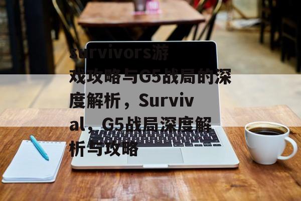 survivors游戏攻略与G5战局的深度解析,Survival,G5战局深度解析与攻略 survivors游戏攻略与G5战局的深度解析,Survival,G5战局深度解析与攻略