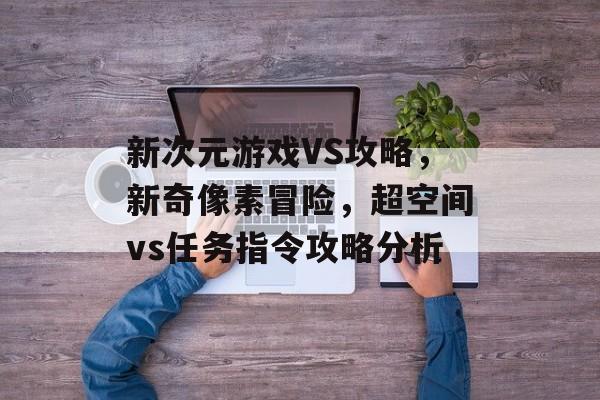 新次元游戏VS攻略，新奇像素冒险，超空间vs任务指令攻略分析