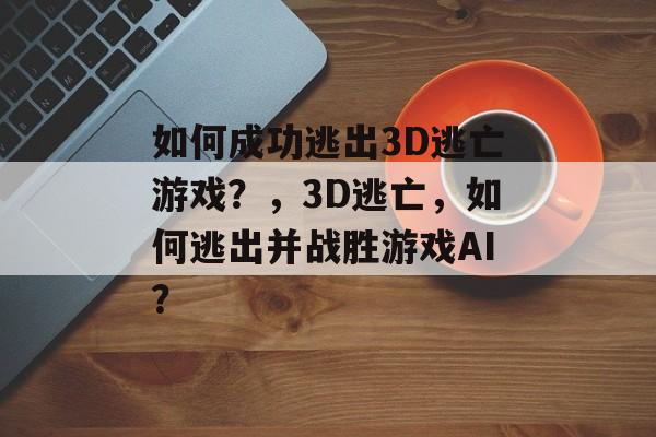 如何成功逃出3D逃亡游戏?,3D逃亡,如何逃出并战胜游戏AI? 如何成功逃出3D逃亡游戏?,3D逃亡,如何逃出并战胜游戏AI?