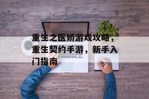 重生之医娇游戏攻略，重生契约手游，新手入门指南